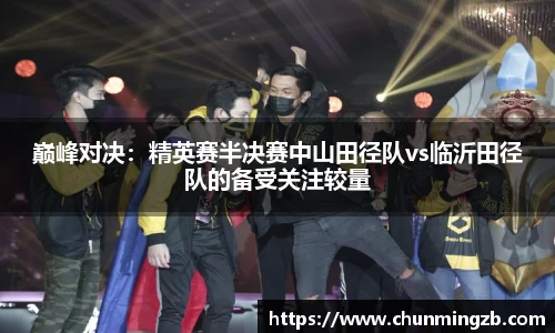 巅峰对决：精英赛半决赛中山田径队vs临沂田径队的备受关注较量