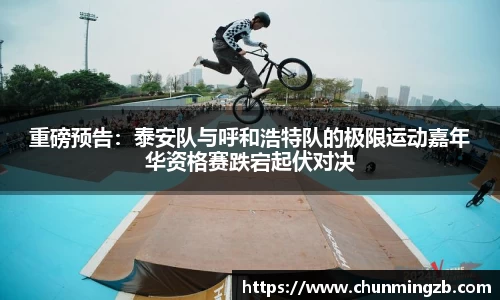 重磅预告：泰安队与呼和浩特队的极限运动嘉年华资格赛跌宕起伏对决