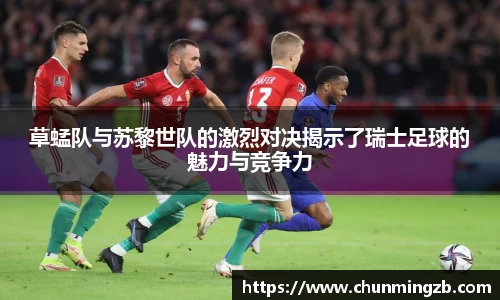 草蜢队与苏黎世队的激烈对决揭示了瑞士足球的魅力与竞争力